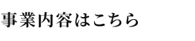 その時の為に、今できることを。 事業内容はこちら